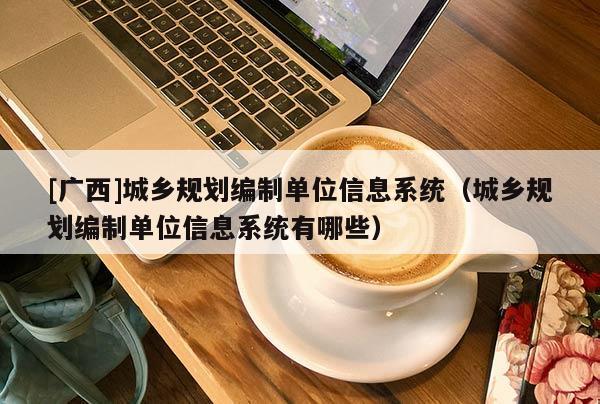 [廣西]城鄉(xiāng)規(guī)劃編制單位信息系統(tǒng)（城鄉(xiāng)規(guī)劃編制單位信息系統(tǒng)有哪些）
