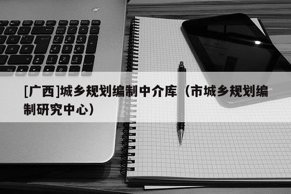 [廣西]城鄉(xiāng)規(guī)劃編制中介庫（市城鄉(xiāng)規(guī)劃編制研究中心）