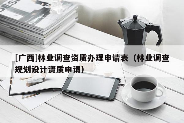 [廣西]林業(yè)調查資質辦理申請表（林業(yè)調查規(guī)劃設計資質申請）