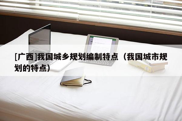 [廣西]我國城鄉(xiāng)規(guī)劃編制特點（我國城市規(guī)劃的特點）