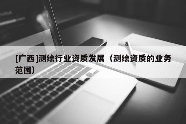 [廣西]測(cè)繪行業(yè)資質(zhì)發(fā)展（測(cè)繪資質(zhì)的業(yè)務(wù)范圍）