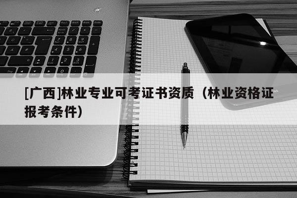 [廣西]林業(yè)專業(yè)可考證書資質(zhì)（林業(yè)資格證報(bào)考條件）