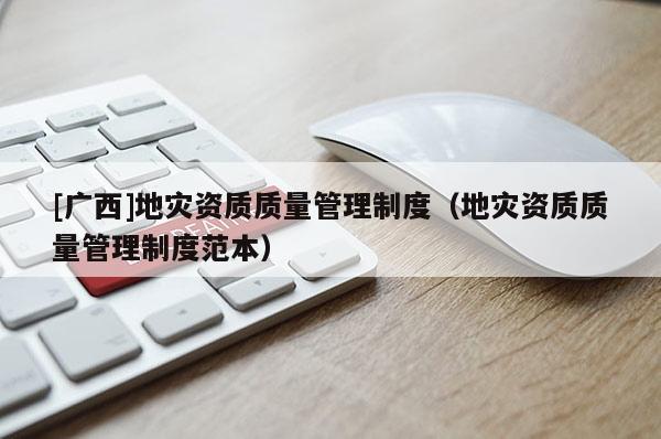 [廣西]地災(zāi)資質(zhì)質(zhì)量管理制度（地災(zāi)資質(zhì)質(zhì)量管理制度范本）