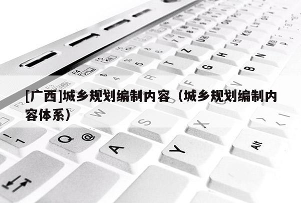 [廣西]城鄉(xiāng)規(guī)劃編制內(nèi)容（城鄉(xiāng)規(guī)劃編制內(nèi)容體系）