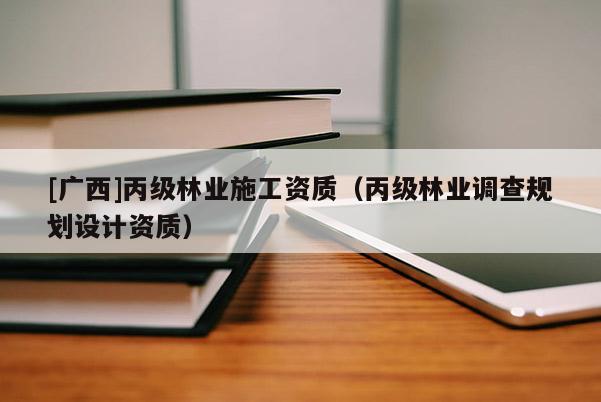 [廣西]丙級(jí)林業(yè)施工資質(zhì)（丙級(jí)林業(yè)調(diào)查規(guī)劃設(shè)計(jì)資質(zhì)）