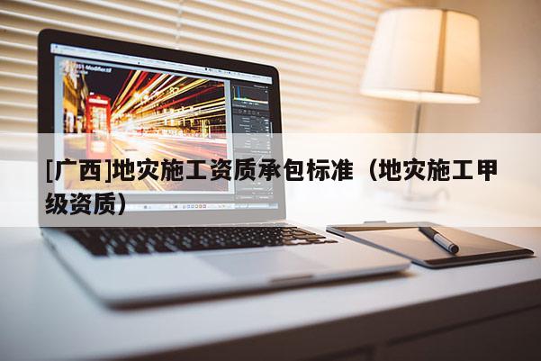 [廣西]地災(zāi)施工資質(zhì)承包標(biāo)準(zhǔn)（地災(zāi)施工甲級資質(zhì)）