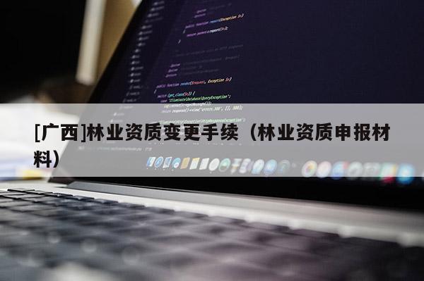 [廣西]林業(yè)資質(zhì)變更手續(xù)（林業(yè)資質(zhì)申報(bào)材料）