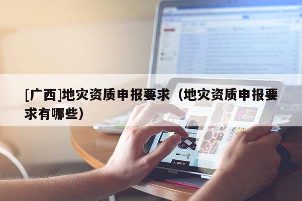 [廣西]地災(zāi)資質(zhì)申報要求（地災(zāi)資質(zhì)申報要求有哪些）