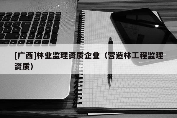 [廣西]林業(yè)監(jiān)理資質(zhì)企業(yè)（營(yíng)造林工程監(jiān)理資質(zhì)）