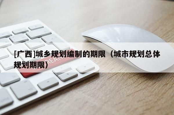 [廣西]城鄉(xiāng)規(guī)劃編制的期限（城市規(guī)劃總體規(guī)劃期限）