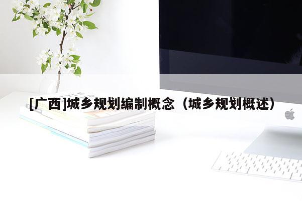 [廣西]城鄉(xiāng)規(guī)劃編制概念（城鄉(xiāng)規(guī)劃概述）
