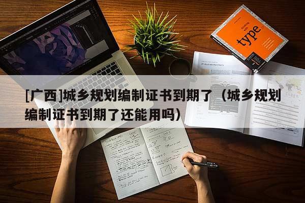 [廣西]城鄉(xiāng)規(guī)劃編制證書到期了（城鄉(xiāng)規(guī)劃編制證書到期了還能用嗎）