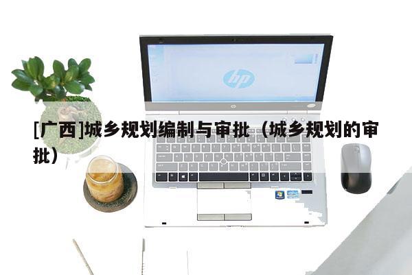 [廣西]城鄉(xiāng)規(guī)劃編制與審批（城鄉(xiāng)規(guī)劃的審批）
