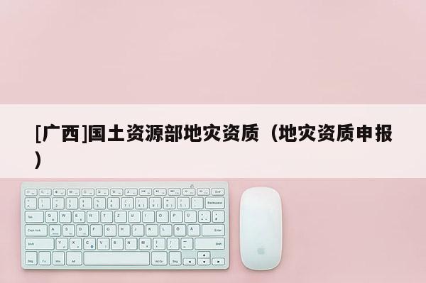 [廣西]國(guó)土資源部地災(zāi)資質(zhì)（地災(zāi)資質(zhì)申報(bào)）