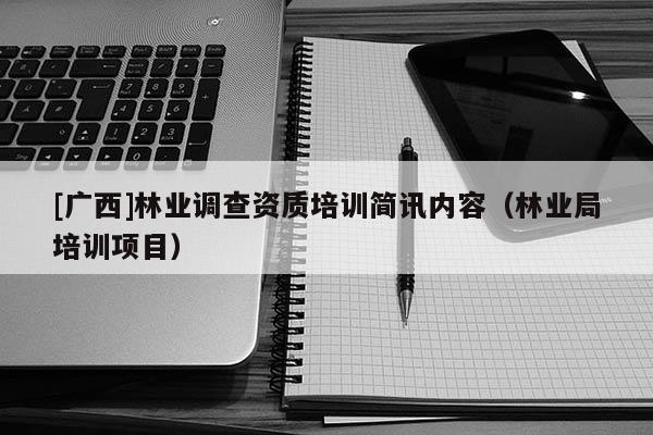[廣西]林業(yè)調(diào)查資質(zhì)培訓簡訊內(nèi)容（林業(yè)局培訓項目）