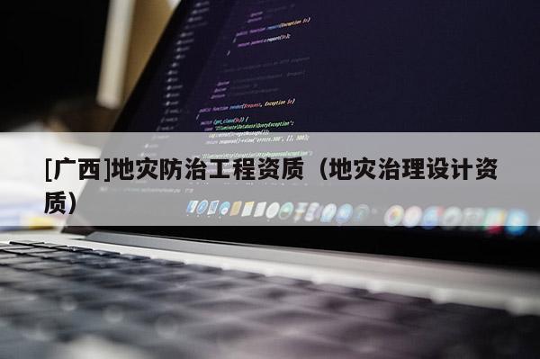 [廣西]地災(zāi)防治工程資質(zhì)（地災(zāi)治理設(shè)計(jì)資質(zhì)）
