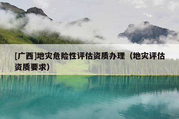 [廣西]地災(zāi)危險(xiǎn)性評估資質(zhì)辦理（地災(zāi)評估資質(zhì)要求）