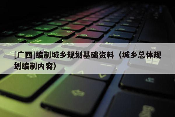 [廣西]編制城鄉(xiāng)規(guī)劃基礎(chǔ)資料（城鄉(xiāng)總體規(guī)劃編制內(nèi)容）