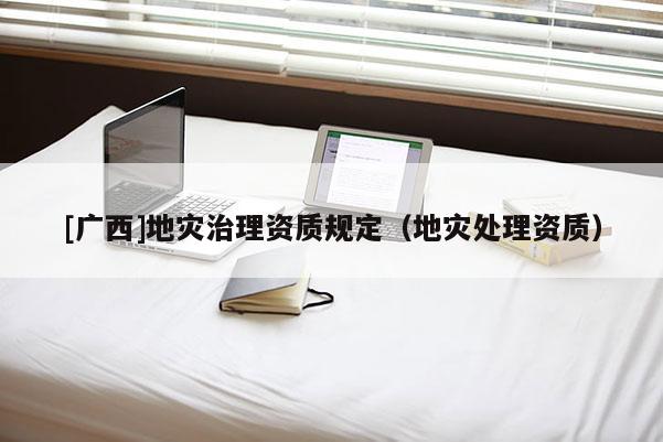 [廣西]地災(zāi)治理資質(zhì)規(guī)定（地災(zāi)處理資質(zhì)）