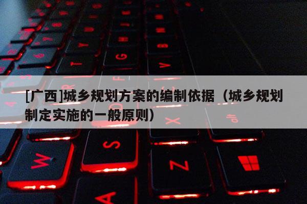 [廣西]城鄉(xiāng)規(guī)劃方案的編制依據(jù)（城鄉(xiāng)規(guī)劃制定實(shí)施的一般原則）