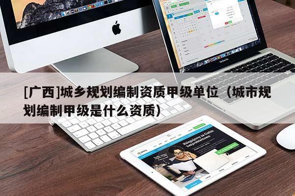 [廣西]城鄉(xiāng)規(guī)劃編制資質(zhì)甲級單位（城市規(guī)劃編制甲級是什么資質(zhì)）