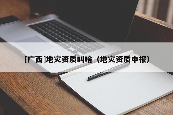 [廣西]地災(zāi)資質(zhì)叫啥（地災(zāi)資質(zhì)申報(bào)）