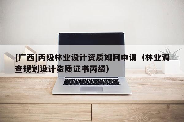 [廣西]丙級(jí)林業(yè)設(shè)計(jì)資質(zhì)如何申請(qǐng)（林業(yè)調(diào)查規(guī)劃設(shè)計(jì)資質(zhì)證書丙級(jí)）