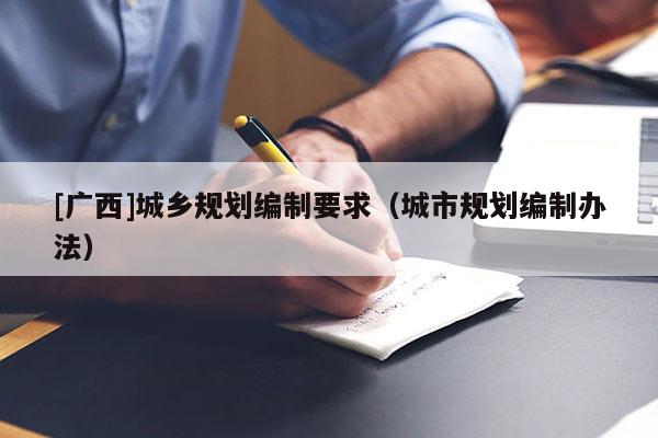 [廣西]城鄉(xiāng)規(guī)劃編制要求（城市規(guī)劃編制辦法）