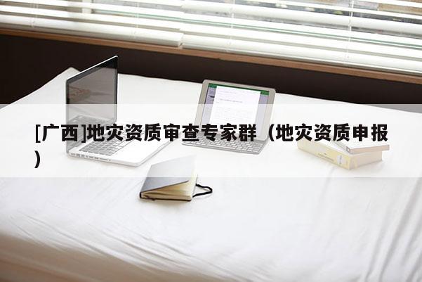 [廣西]地災(zāi)資質(zhì)審查專家群（地災(zāi)資質(zhì)申報(bào)）