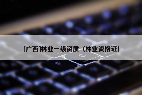 [廣西]林業(yè)一級資質（林業(yè)資格證）