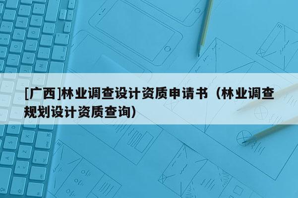 [廣西]林業(yè)調(diào)查設(shè)計資質(zhì)申請書（林業(yè)調(diào)查規(guī)劃設(shè)計資質(zhì)查詢）