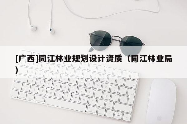 [廣西]同江林業(yè)規(guī)劃設(shè)計資質(zhì)（同江林業(yè)局）