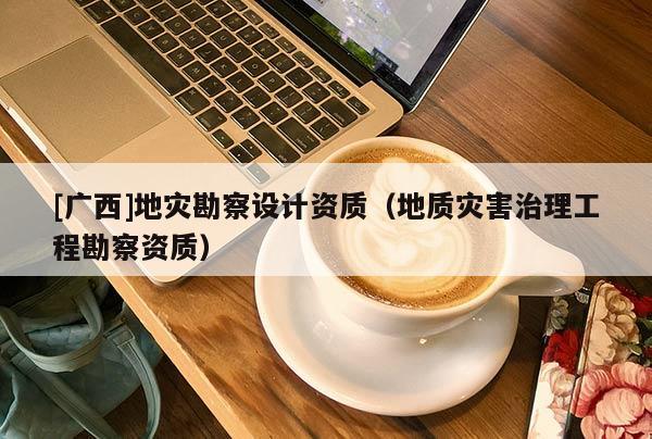 [廣西]地災(zāi)勘察設(shè)計(jì)資質(zhì)（地質(zhì)災(zāi)害治理工程勘察資質(zhì)）