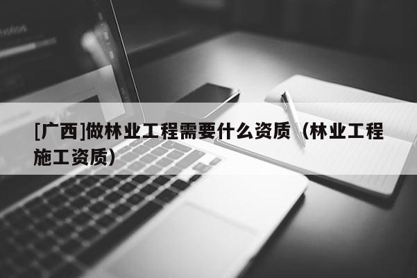 [廣西]做林業(yè)工程需要什么資質(zhì)（林業(yè)工程施工資質(zhì)）