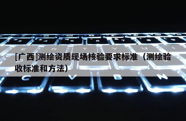 [廣西]測繪資質(zhì)現(xiàn)場核驗要求標準（測繪驗收標準和方法）