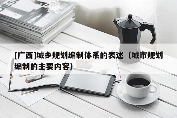 [廣西]城鄉(xiāng)規(guī)劃編制體系的表述（城市規(guī)劃編制的主要內(nèi)容）