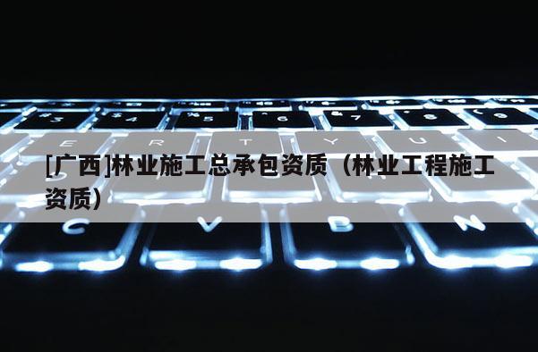 [廣西]林業(yè)施工總承包資質(zhì)（林業(yè)工程施工資質(zhì)）