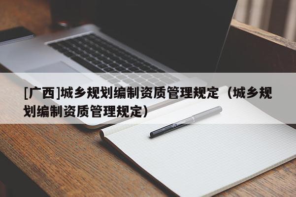 [廣西]城鄉(xiāng)規(guī)劃編制資質(zhì)管理規(guī)定（城鄉(xiāng)規(guī)劃編制資質(zhì)管理規(guī)定）