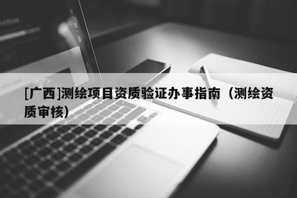 [廣西]測繪項(xiàng)目資質(zhì)驗(yàn)證辦事指南（測繪資質(zhì)審核）