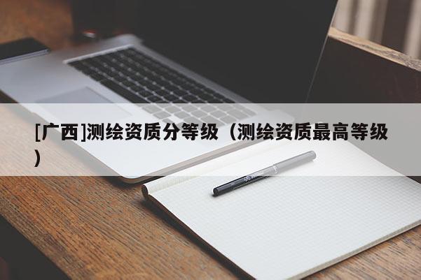 [廣西]測繪資質(zhì)分等級（測繪資質(zhì)最高等級）