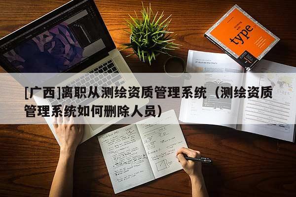 [廣西]離職從測(cè)繪資質(zhì)管理系統(tǒng)（測(cè)繪資質(zhì)管理系統(tǒng)如何刪除人員）