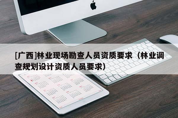[廣西]林業(yè)現(xiàn)場(chǎng)勘查人員資質(zhì)要求（林業(yè)調(diào)查規(guī)劃設(shè)計(jì)資質(zhì)人員要求）