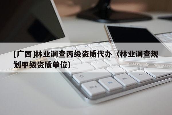 [廣西]林業(yè)調(diào)查丙級(jí)資質(zhì)代辦（林業(yè)調(diào)查規(guī)劃甲級(jí)資質(zhì)單位）