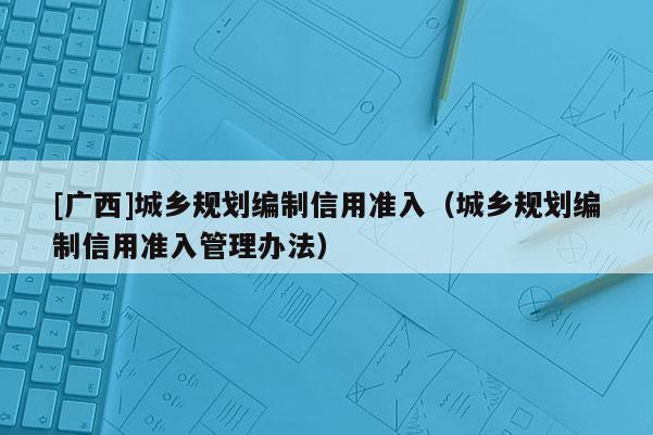 [廣西]城鄉(xiāng)規(guī)劃編制信用準入（城鄉(xiāng)規(guī)劃編制信用準入管理辦法）