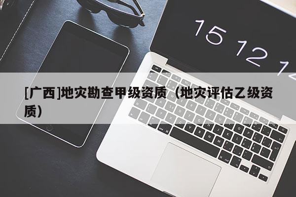 [廣西]地災(zāi)勘查甲級資質(zhì)（地災(zāi)評估乙級資質(zhì)）