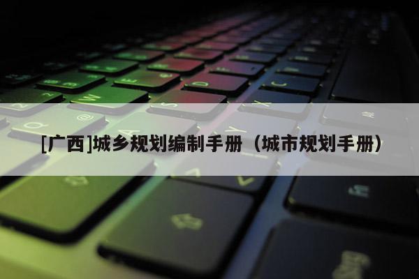 [廣西]城鄉(xiāng)規(guī)劃編制手冊（城市規(guī)劃手冊）