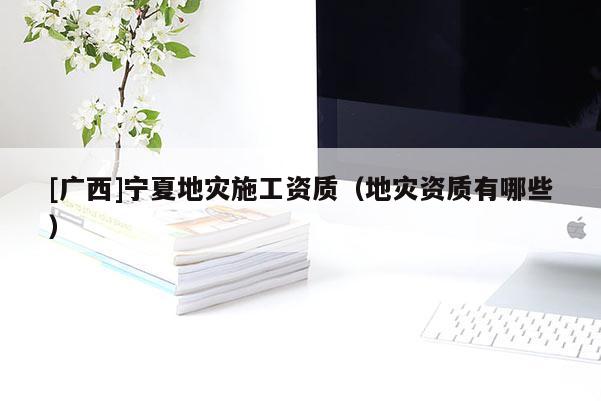 [廣西]寧夏地災(zāi)施工資質(zhì)（地災(zāi)資質(zhì)有哪些）