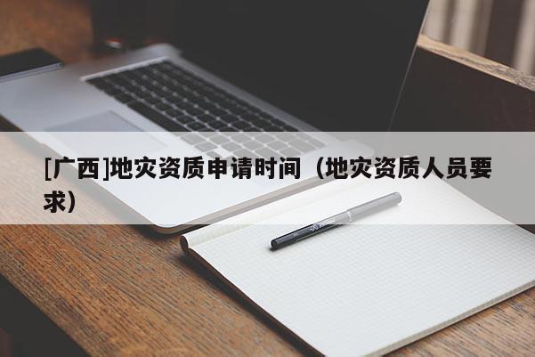 [廣西]地災(zāi)資質(zhì)申請時間（地災(zāi)資質(zhì)人員要求）