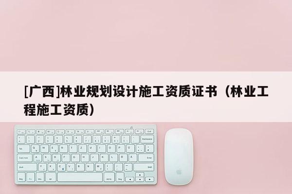 [廣西]林業(yè)規(guī)劃設計施工資質證書（林業(yè)工程施工資質）