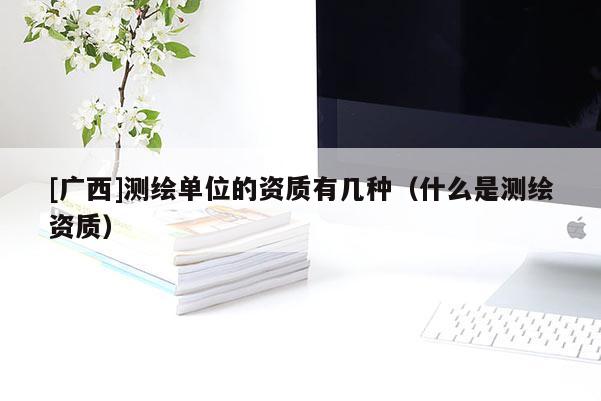 [廣西]測(cè)繪單位的資質(zhì)有幾種（什么是測(cè)繪資質(zhì)）